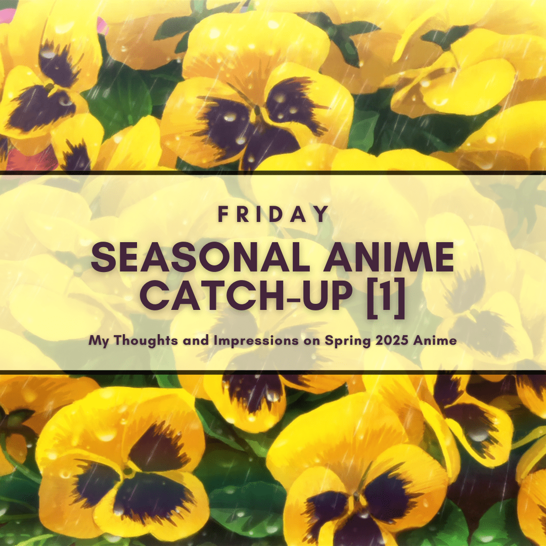 Friday Seasonal Anime Catch-Up [1] My Thoughts and Impressions on Spring 2025 Anime